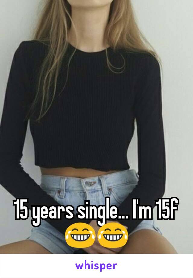 15 years single... I'm 15f😂😂