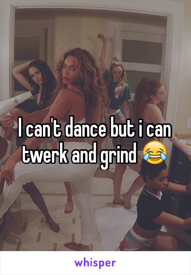 I can't dance but i can twerk and grind 😂