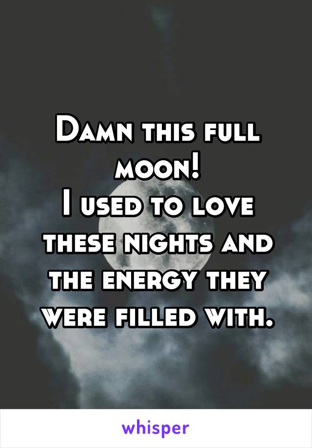 Damn this full moon!
I used to love these nights and the energy they were filled with.