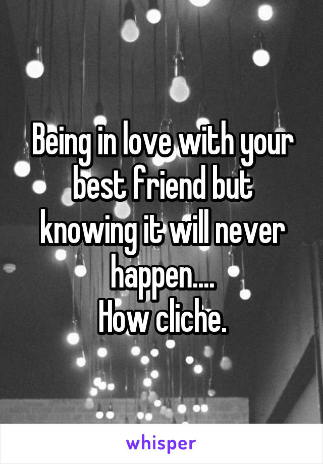 Being in love with your best friend but knowing it will never happen....
How cliche.