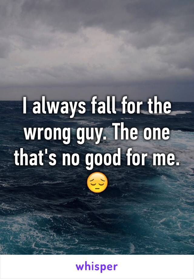 I always fall for the wrong guy. The one that's no good for me. 😔