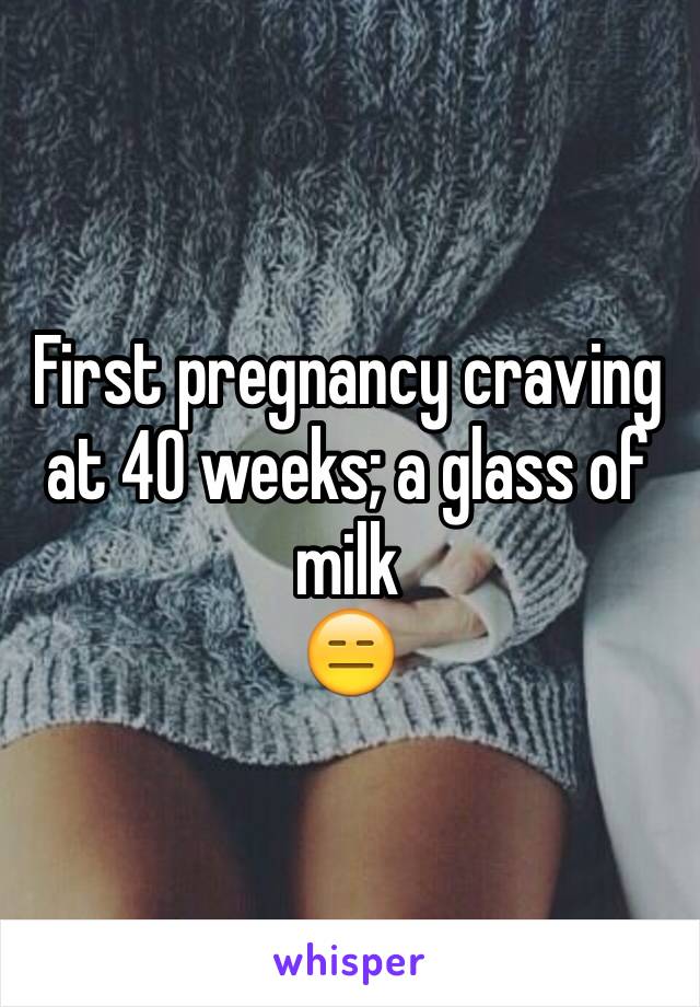 First pregnancy craving at 40 weeks; a glass of milk
😑