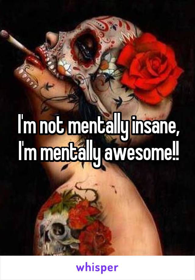 I'm not mentally insane, I'm mentally awesome!!