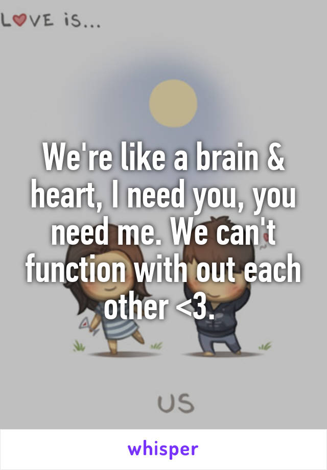 We're like a brain & heart, I need you, you need me. We can't function with out each other <3. 