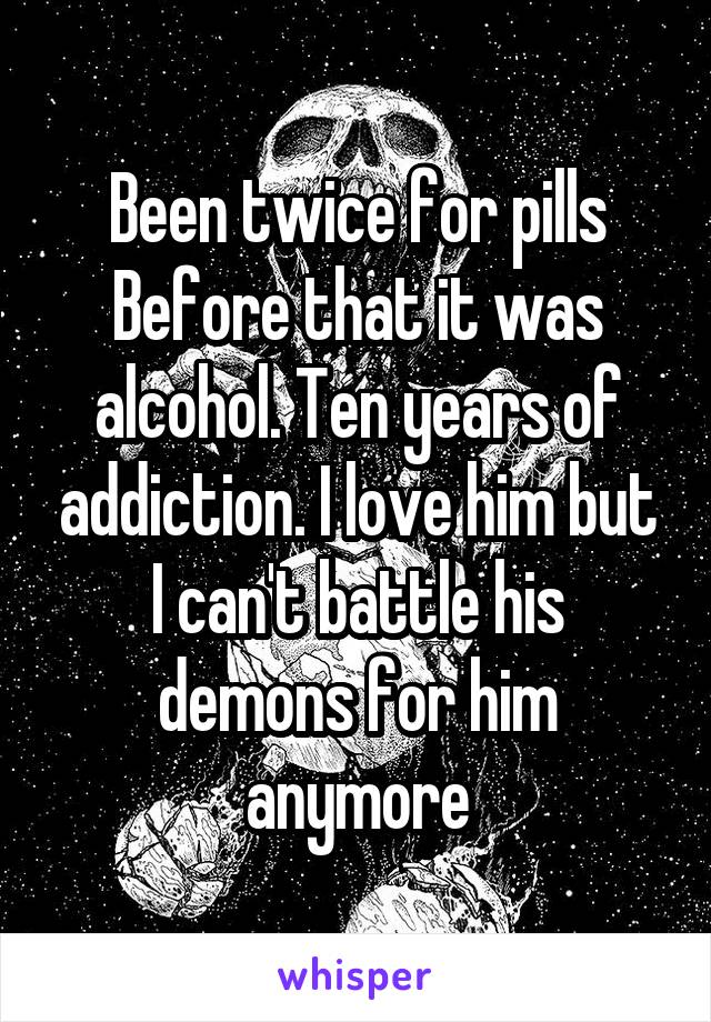 Been twice for pills Before that it was alcohol. Ten years of addiction. I love him but I can't battle his demons for him anymore