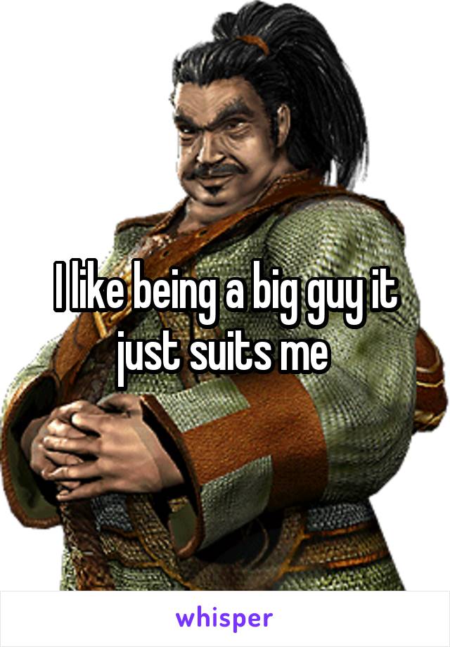 I like being a big guy it just suits me 