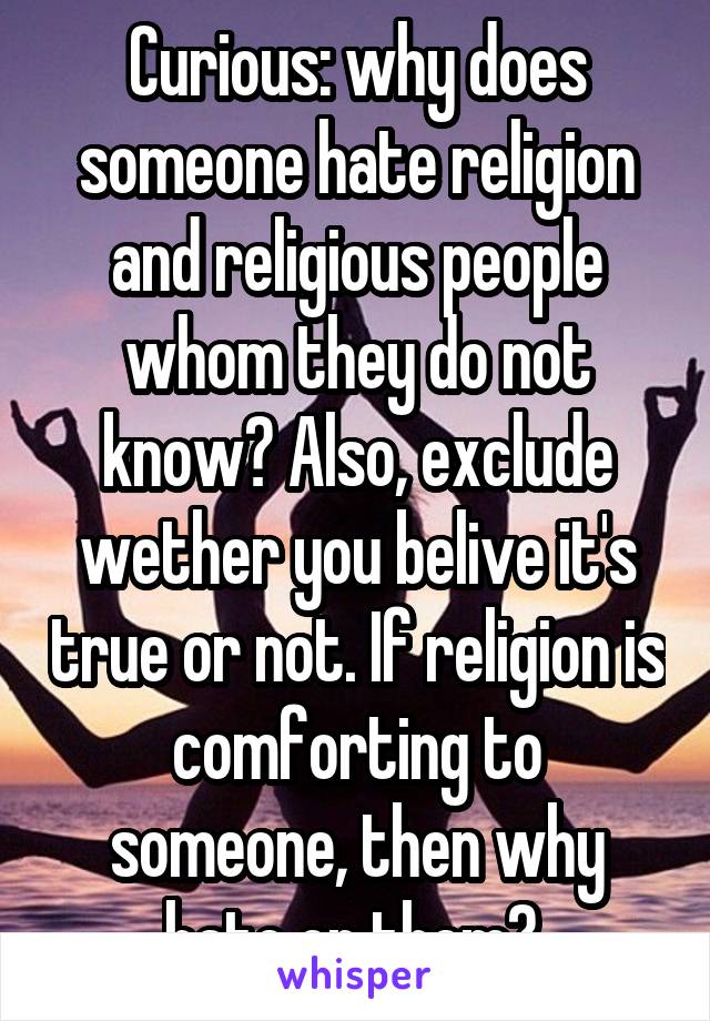 Curious: why does someone hate religion and religious people whom they do not know? Also, exclude wether you belive it's true or not. If religion is comforting to someone, then why hate on them? 