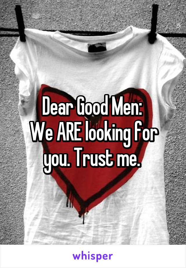 Dear Good Men: 
We ARE looking for you. Trust me. 