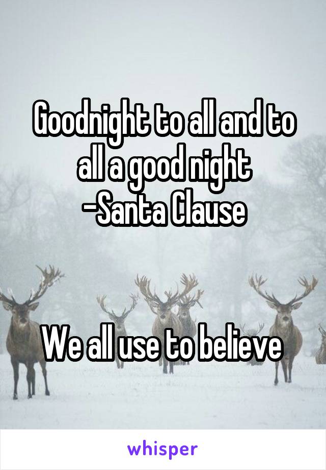 Goodnight to all and to all a good night
-Santa Clause


We all use to believe 