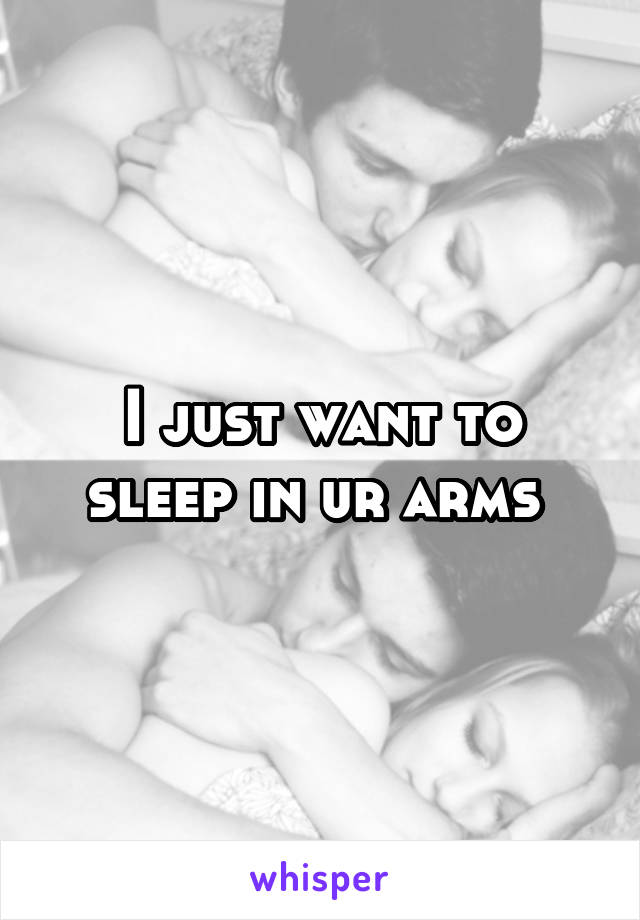 I just want to sleep in ur arms 