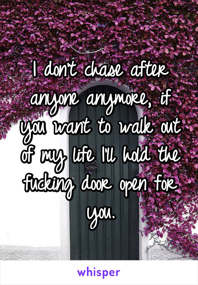 I don't chase after anyone anymore, if you want to walk out of my life I'll hold the fucking door open for you.