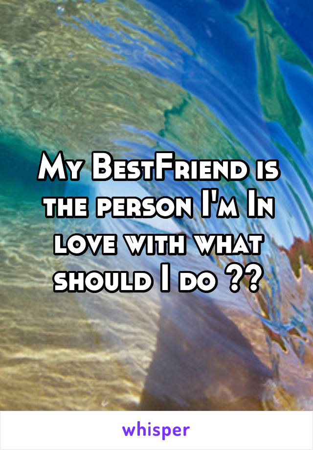 My BestFriend is the person I'm In love with what should I do ??