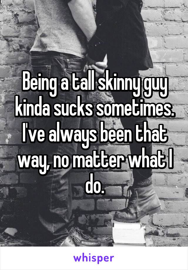 Being a tall skinny guy kinda sucks sometimes. I've always been that way, no matter what I do.