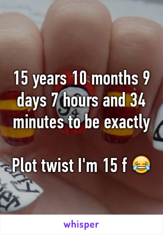 15 years 10 months 9 days 7 hours and 34 minutes to be exactly 

Plot twist I'm 15 f 😂