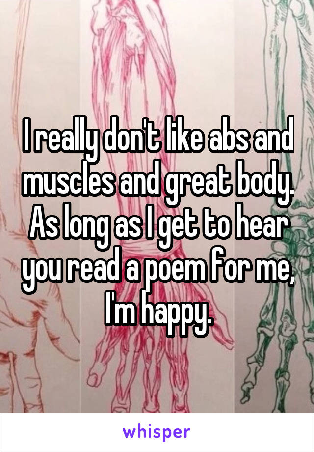 I really don't like abs and muscles and great body. As long as I get to hear you read a poem for me, I'm happy.