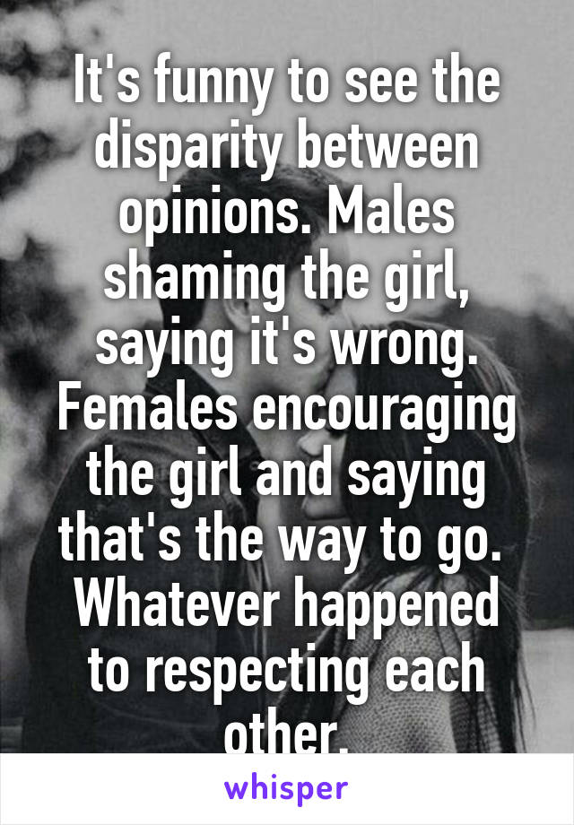 It's funny to see the disparity between opinions. Males shaming the girl, saying it's wrong. Females encouraging the girl and saying that's the way to go. 
Whatever happened to respecting each other.