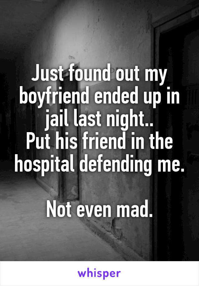 Just found out my boyfriend ended up in jail last night..
Put his friend in the hospital defending me. 
Not even mad.