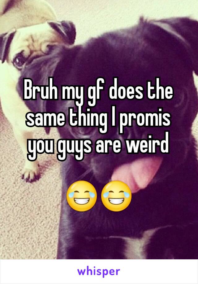 Bruh my gf does the same thing I promis you guys are weird

😂😂
