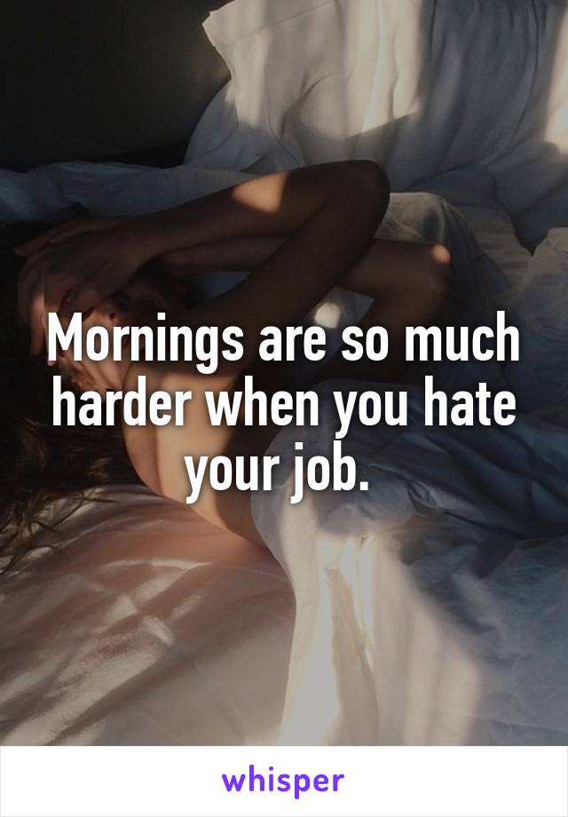 Mornings are so much harder when you hate your job. 