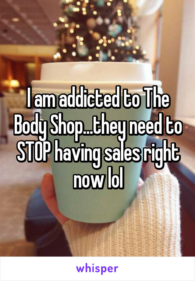 I am addicted to The Body Shop...they need to STOP having sales right now lol