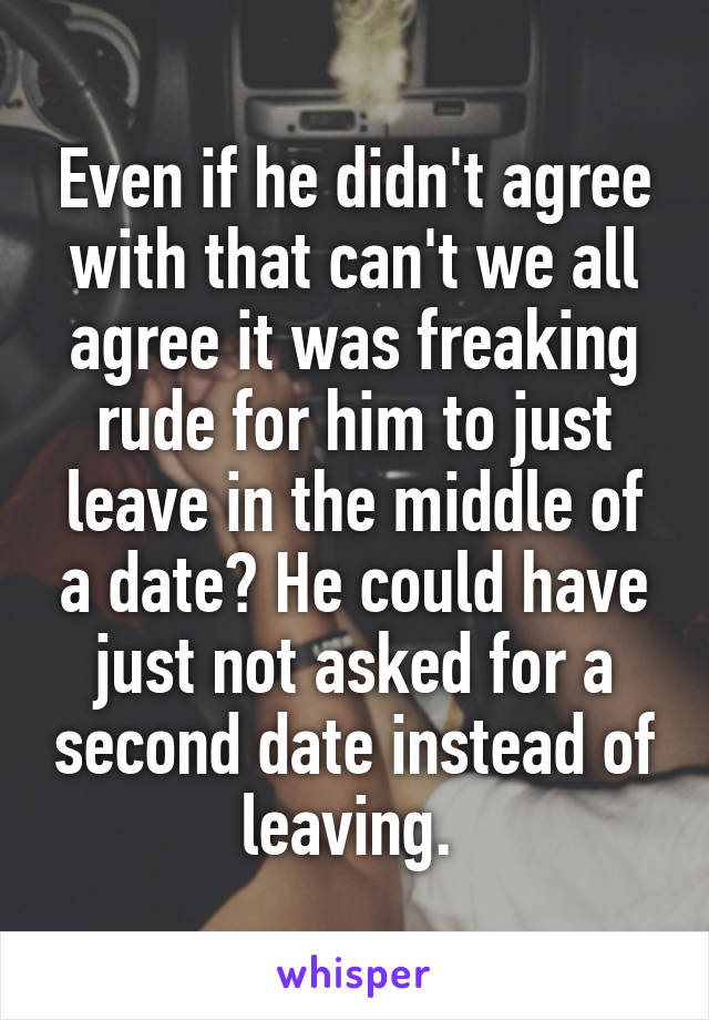 Even if he didn't agree with that can't we all agree it was freaking rude for him to just leave in the middle of a date? He could have just not asked for a second date instead of leaving. 