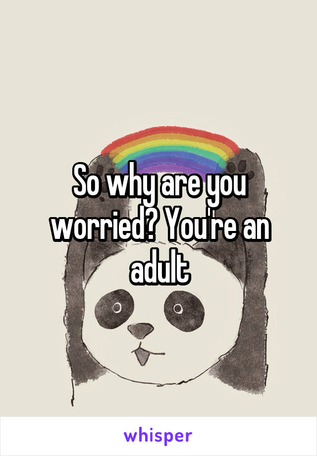 So why are you worried? You're an adult