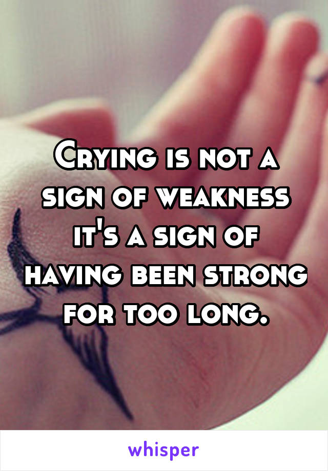 Crying is not a sign of weakness it's a sign of having been strong for too long.