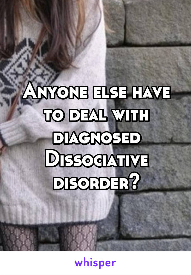 Anyone else have to deal with diagnosed Dissociative disorder?