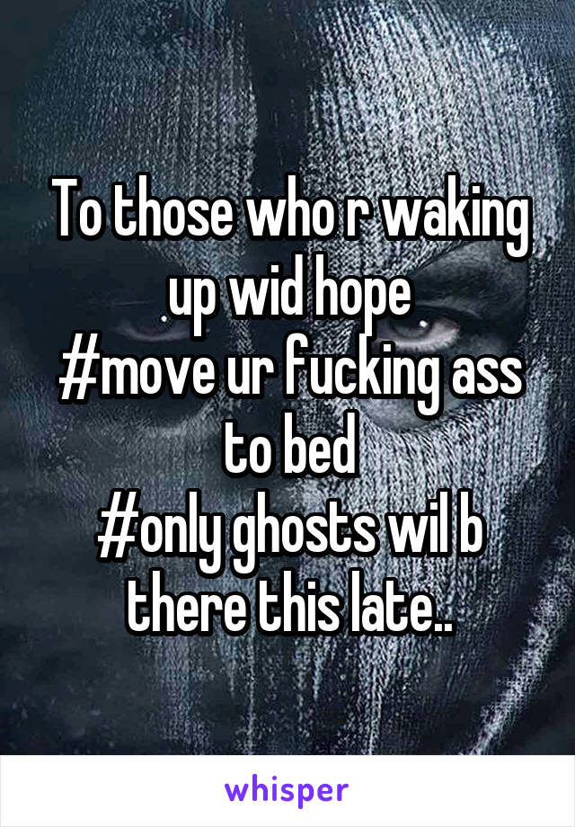 To those who r waking up wid hope
#move ur fucking ass to bed
#only ghosts wil b there this late..