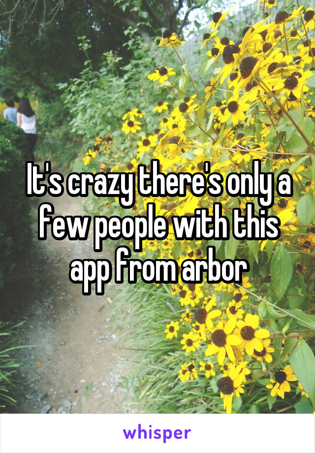 It's crazy there's only a few people with this app from arbor