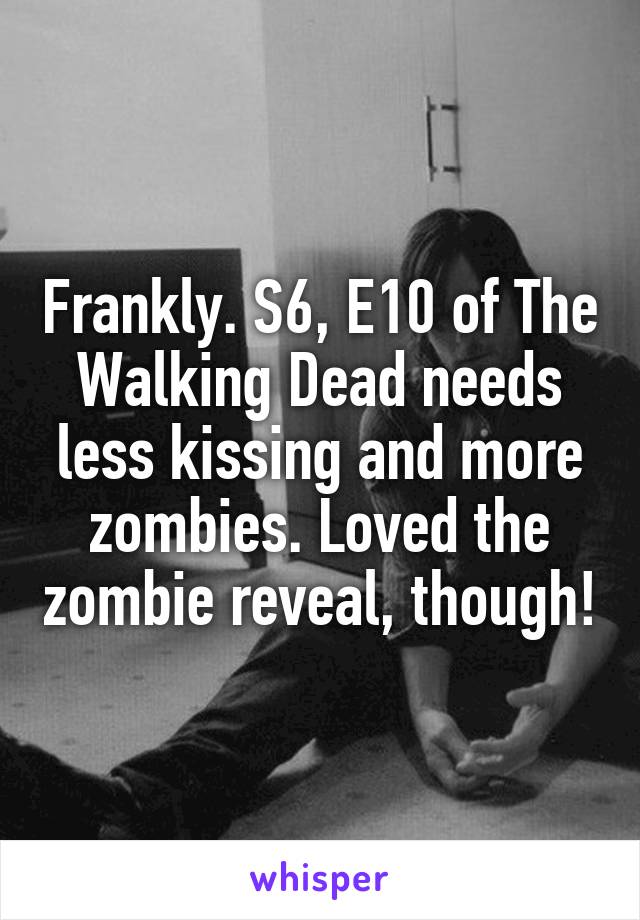 Frankly. S6, E10 of The Walking Dead needs less kissing and more zombies. Loved the zombie reveal, though!