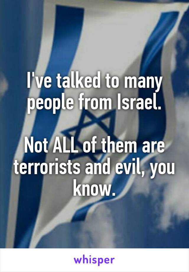 I've talked to many people from Israel.

Not ALL of them are terrorists and evil, you know.