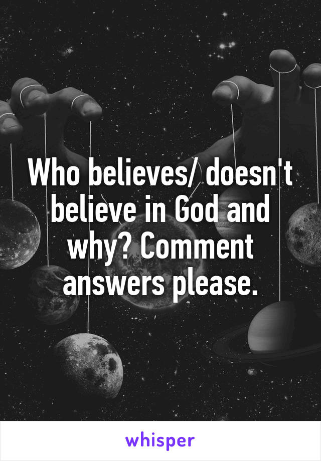 Who believes/ doesn't believe in God and why? Comment answers please.