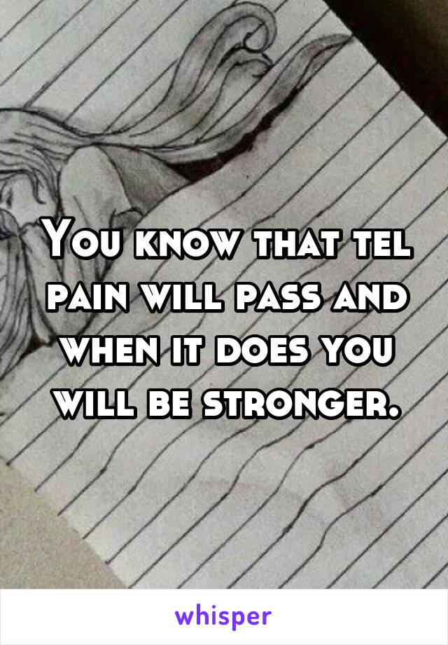 You know that tel pain will pass and when it does you will be stronger.