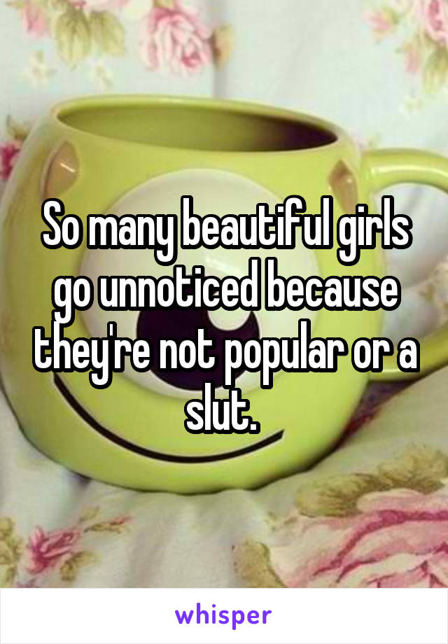 So many beautiful girls go unnoticed because they're not popular or a slut. 