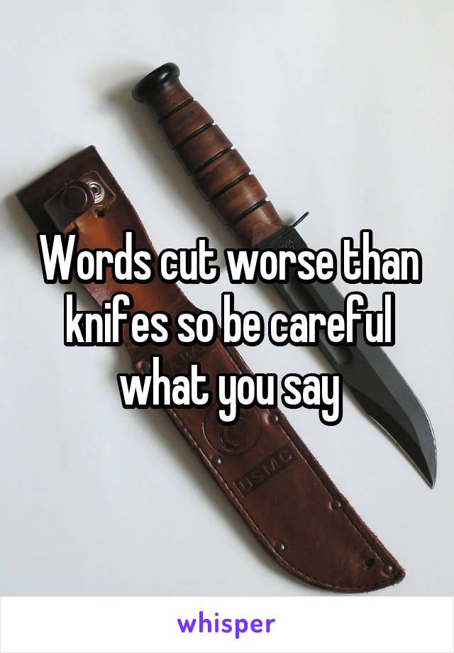 Words cut worse than knifes so be careful what you say