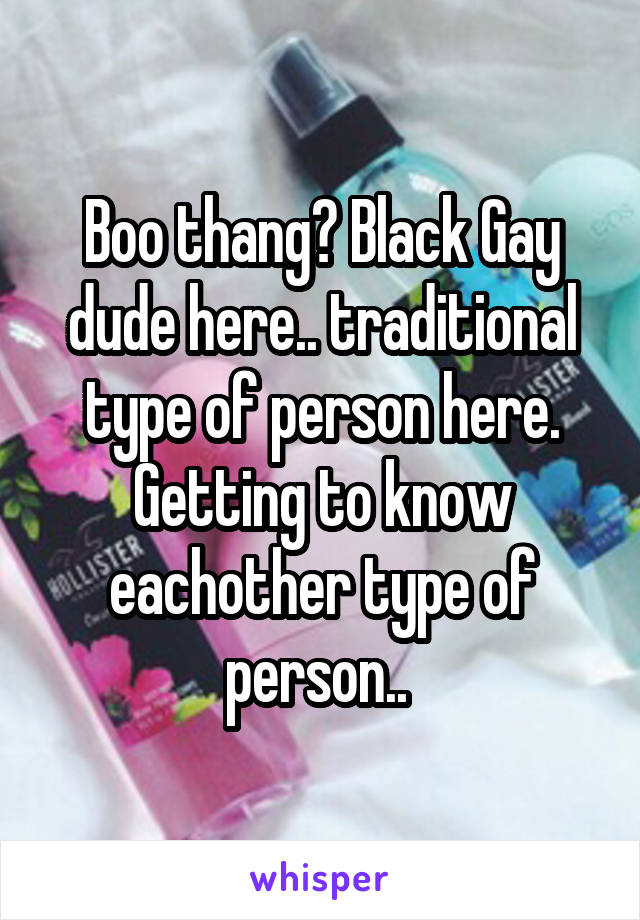 Boo thang? Black Gay dude here.. traditional type of person here. Getting to know eachother type of person.. 