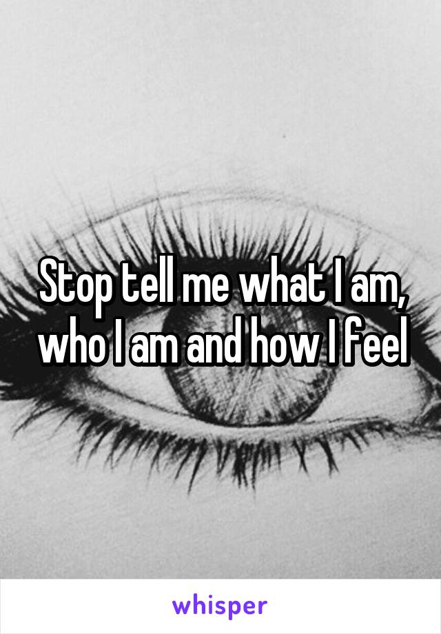Stop tell me what I am, who I am and how I feel
