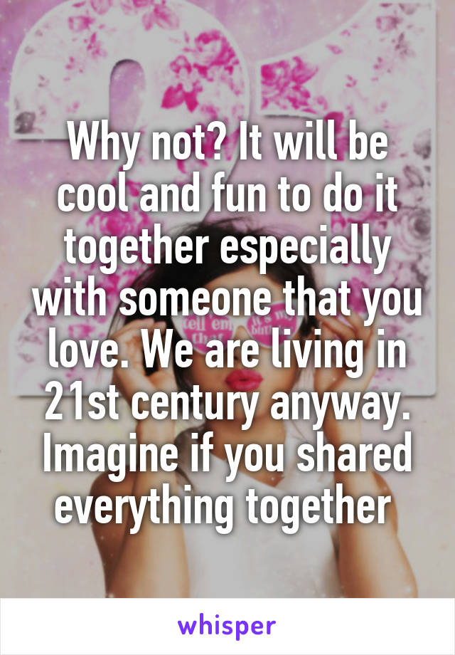 Why not? It will be cool and fun to do it together especially with someone that you love. We are living in 21st century anyway. Imagine if you shared everything together 