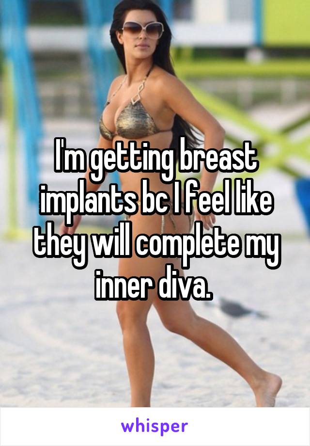 I'm getting breast implants bc I feel like they will complete my inner diva. 