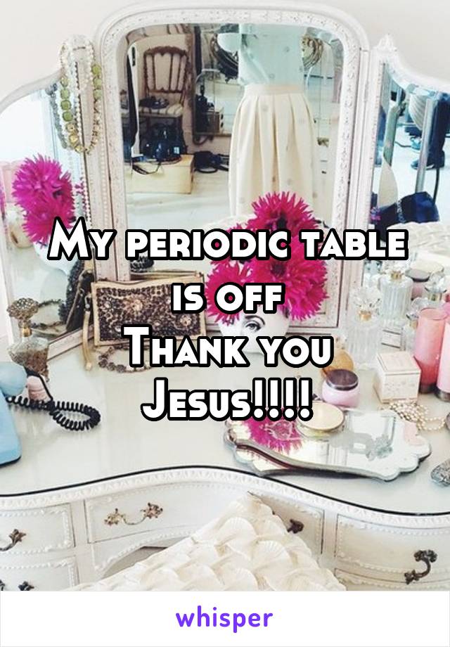 My periodic table is off
Thank you Jesus!!!!
