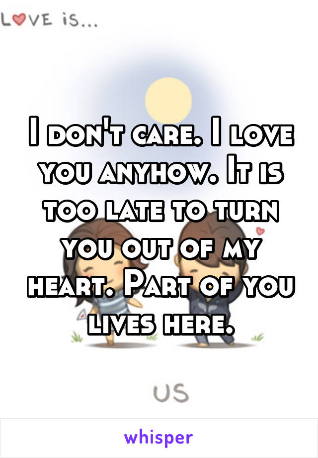 I don't care. I love you anyhow. It is too late to turn you out of my heart. Part of you lives here.