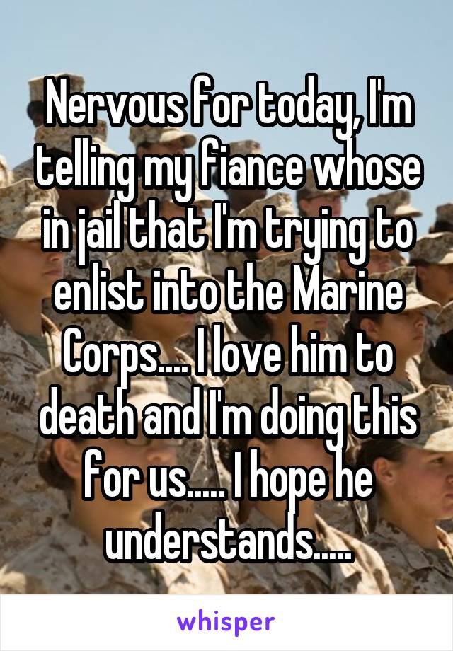 Nervous for today, I'm telling my fiance whose in jail that I'm trying to enlist into the Marine Corps.... I love him to death and I'm doing this for us..... I hope he understands.....