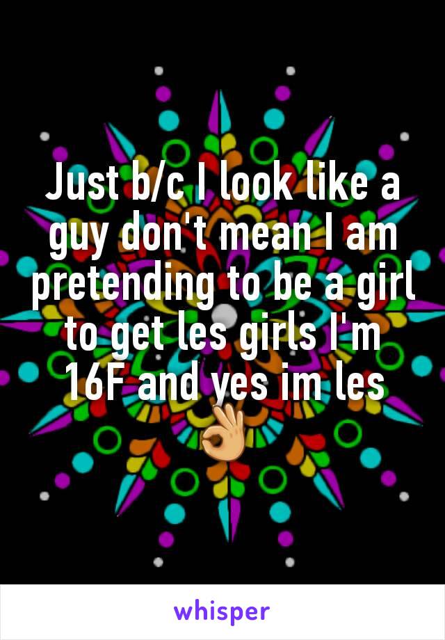 Just b/c I look like a guy don't mean I am pretending to be a girl to get les girls I'm 16F and yes im les 👌