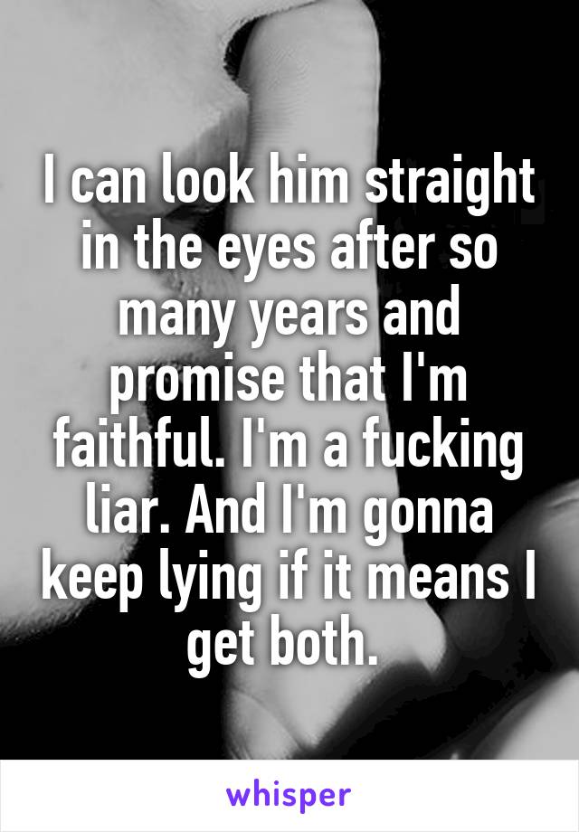I can look him straight in the eyes after so many years and promise that I'm faithful. I'm a fucking liar. And I'm gonna keep lying if it means I get both. 