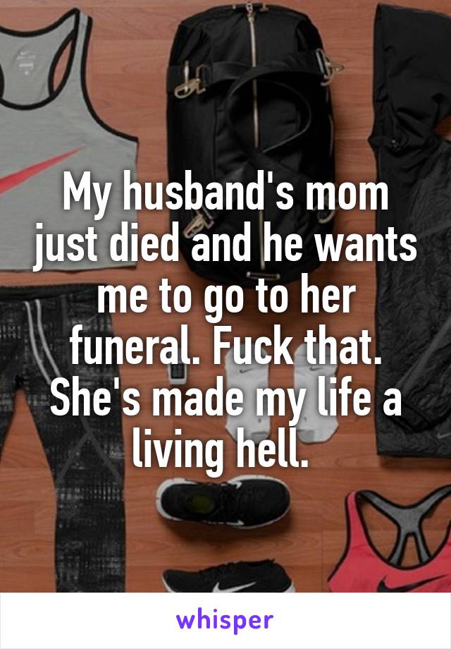 My husband's mom just died and he wants me to go to her funeral. Fuck that. She's made my life a living hell. 