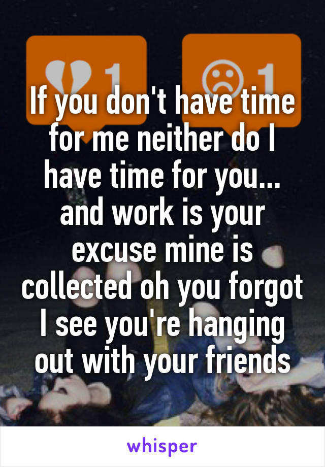 If you don't have time for me neither do I have time for you... and work is your excuse mine is collected oh you forgot I see you're hanging out with your friends