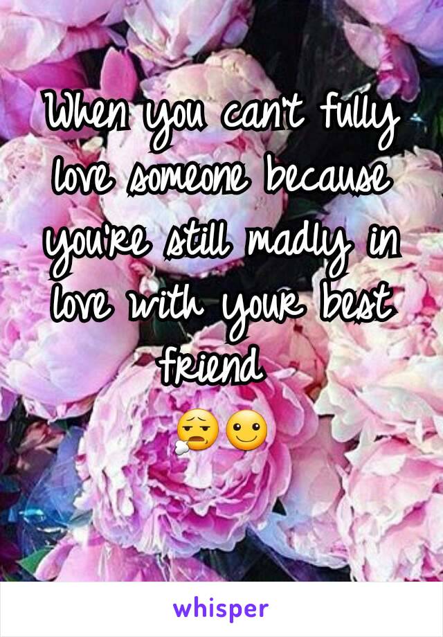 When you can't fully love someone because you're still madly in love with your best friend 
😧☺