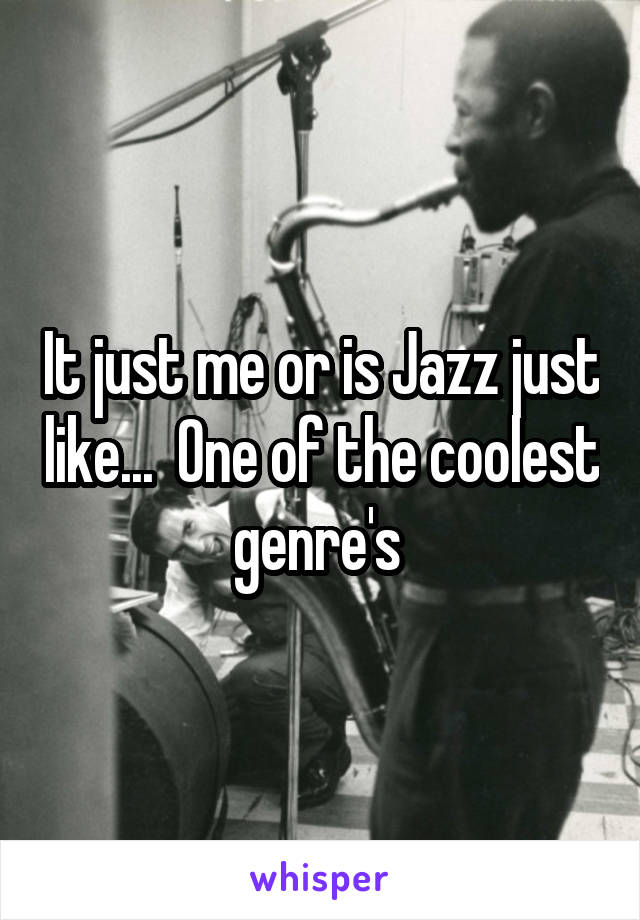 It just me or is Jazz just like...  One of the coolest genre's 