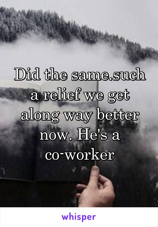 Did the same.such a relief we get along way better now. He's a co-worker